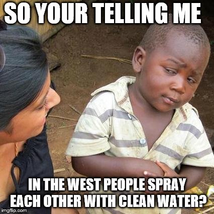 Third World Skeptical Kid Meme | SO YOUR TELLING ME; IN THE WEST PEOPLE SPRAY EACH OTHER WITH CLEAN WATER? | image tagged in memes,third world skeptical kid | made w/ Imgflip meme maker
