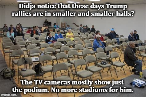 Didja notice that these days Trump rallies are in smaller and smaller halls? The TV cameras mostly show just the podium. No more stadiums for him. | image tagged in trump,rallies,small,tv,stadium | made w/ Imgflip meme maker