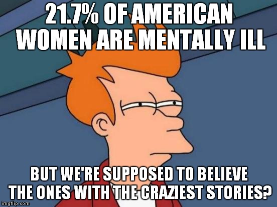 Futurama Fry Meme | 21.7% OF AMERICAN WOMEN ARE MENTALLY ILL; BUT WE'RE SUPPOSED TO BELIEVE THE ONES WITH THE CRAZIEST STORIES? | image tagged in memes,futurama fry | made w/ Imgflip meme maker