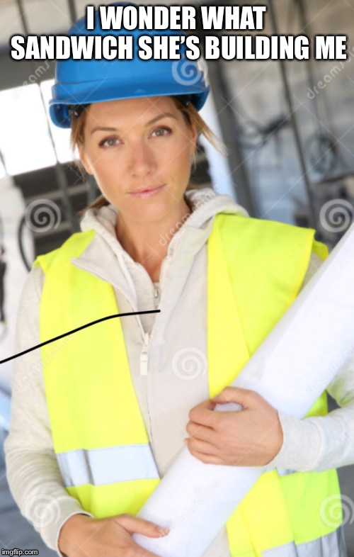 I WONDER WHAT SANDWICH SHE’S BUILDING ME | image tagged in construction,women,sandwich | made w/ Imgflip meme maker
