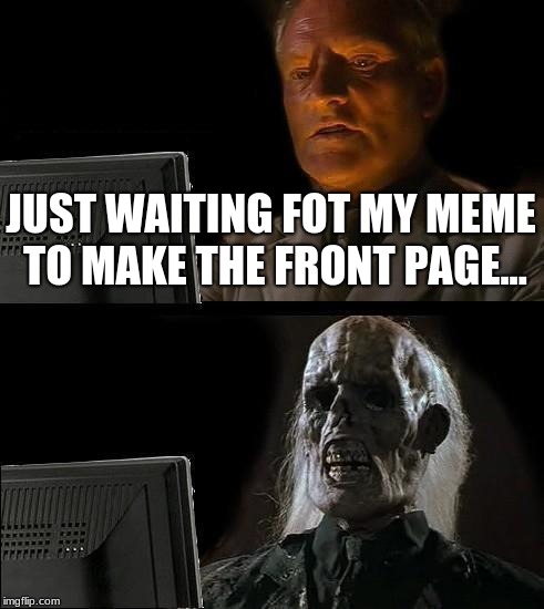 I'll Just Wait Here Meme | JUST WAITING FOT MY MEME TO MAKE THE FRONT PAGE... | image tagged in memes,ill just wait here | made w/ Imgflip meme maker