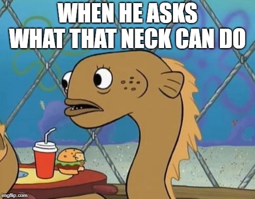 Sadly I Am Only An Eel |  WHEN HE ASKS WHAT THAT NECK CAN DO | image tagged in memes,sadly i am only an eel | made w/ Imgflip meme maker