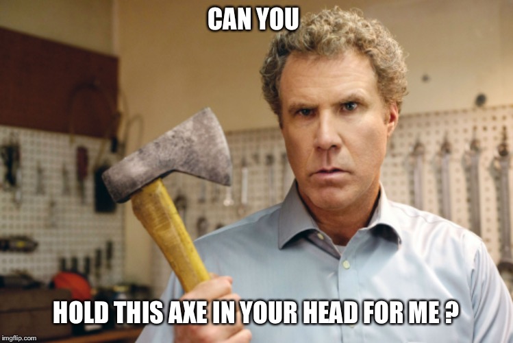 CAN YOU; HOLD THIS AXE IN YOUR HEAD FOR ME ? | image tagged in will ferrell,angry,ax,axe,question | made w/ Imgflip meme maker