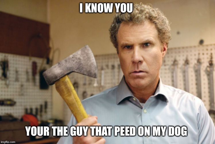 I KNOW YOU; YOUR THE GUY THAT PEED ON MY DOG | image tagged in will ferrell,dog,pee,angry,pet humor | made w/ Imgflip meme maker