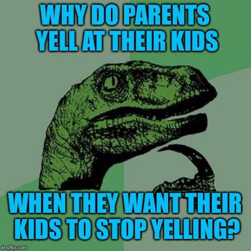 Philosorapter Reasoning  | WHY DO PARENTS YELL AT THEIR KIDS; WHEN THEY WANT THEIR KIDS TO STOP YELLING? | image tagged in memes,philosoraptor,parenting,sudden realization | made w/ Imgflip meme maker
