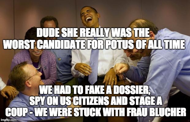 And then I said Obama |  DUDE SHE REALLY WAS THE WORST CANDIDATE FOR POTUS OF ALL TIME; WE HAD TO FAKE A DOSSIER, SPY ON US CITIZENS AND STAGE A COUP - WE WERE STUCK WITH FRAU BLUCHER | image tagged in memes,and then i said obama | made w/ Imgflip meme maker