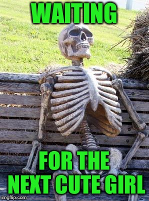 Waiting Skeleton Meme | WAITING FOR THE NEXT CUTE GIRL | image tagged in memes,waiting skeleton | made w/ Imgflip meme maker