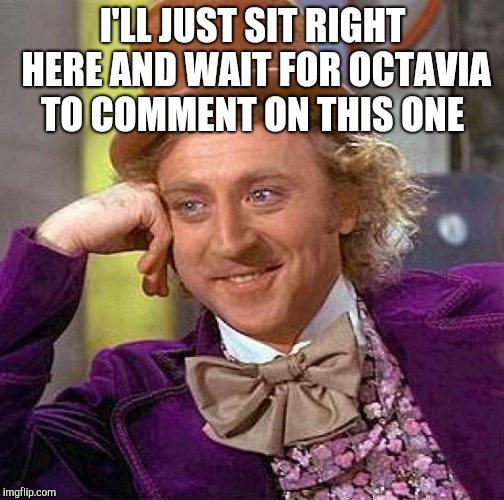 Creepy Condescending Wonka Meme | I'LL JUST SIT RIGHT HERE AND WAIT FOR OCTAVIA TO COMMENT ON THIS ONE | image tagged in memes,creepy condescending wonka | made w/ Imgflip meme maker