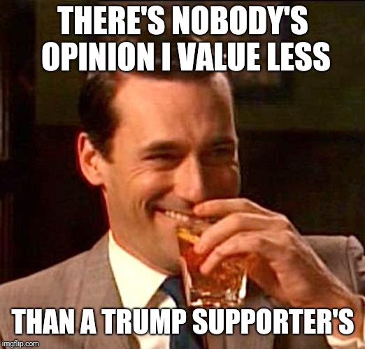 drinking guy |  THERE'S NOBODY'S OPINION I VALUE LESS; THAN A TRUMP SUPPORTER'S | image tagged in drinking guy | made w/ Imgflip meme maker