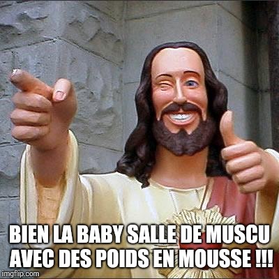 Buddy Christ Meme | BIEN LA BABY SALLE DE MUSCU AVEC DES POIDS EN MOUSSE !!! | image tagged in memes,buddy christ | made w/ Imgflip meme maker