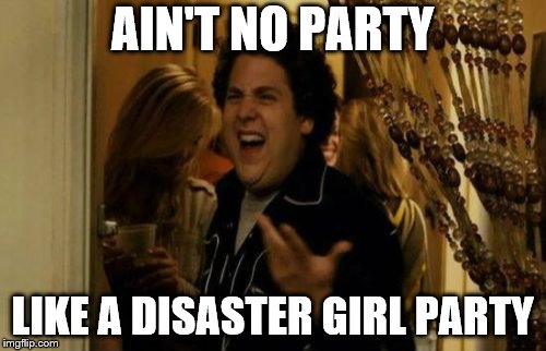 I Know Fuck Me Right Meme | AIN'T NO PARTY LIKE A DISASTER GIRL PARTY | image tagged in memes,i know fuck me right | made w/ Imgflip meme maker