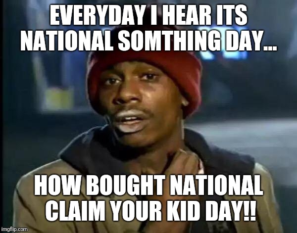 Y'all Got Any More Of That Meme | EVERYDAY I HEAR ITS NATIONAL SOMTHING DAY... HOW BOUGHT NATIONAL CLAIM YOUR KID DAY!! | image tagged in memes,y'all got any more of that | made w/ Imgflip meme maker
