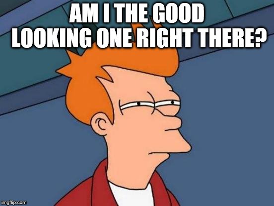 Futurama Fry Meme | AM I THE GOOD LOOKING ONE RIGHT THERE? | image tagged in memes,futurama fry | made w/ Imgflip meme maker