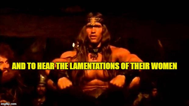 Kavanaugh from the Bench | AND TO HEAR THE LAMENTATIONS OF THEIR WOMEN | image tagged in conan crush your enemies,scotus,dank memes,kavanaugh,brett kavanaugh | made w/ Imgflip meme maker
