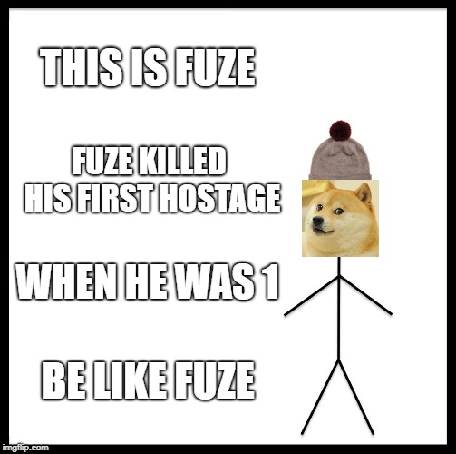 Be Like Bill Meme | THIS IS FUZE; FUZE KILLED HIS FIRST HOSTAGE; WHEN HE WAS 1; BE LIKE FUZE | image tagged in memes,be like bill | made w/ Imgflip meme maker