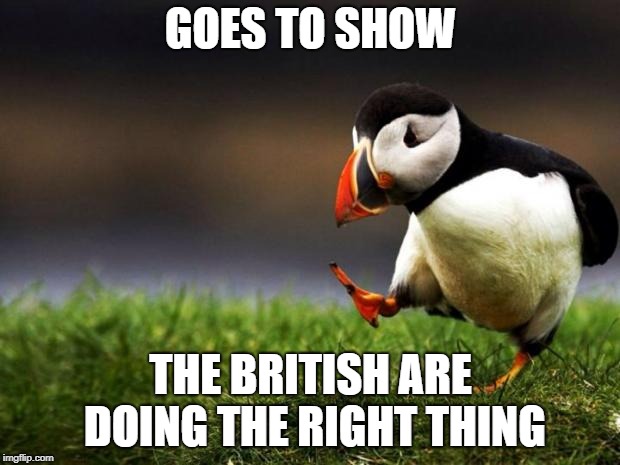 Unpopular Opinion Puffin Meme | GOES TO SHOW THE BRITISH ARE DOING THE RIGHT THING | image tagged in memes,unpopular opinion puffin | made w/ Imgflip meme maker