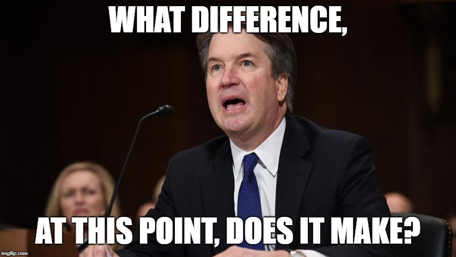 Answers I Wish Brett Kavanaugh Had Used During His Witch Trial  #4 in a series | WHAT DIFFERENCE, AT THIS POINT, DOES IT MAKE? | image tagged in brett kavanaugh,hillary clinton benghazi hearing,tokinjester | made w/ Imgflip meme maker