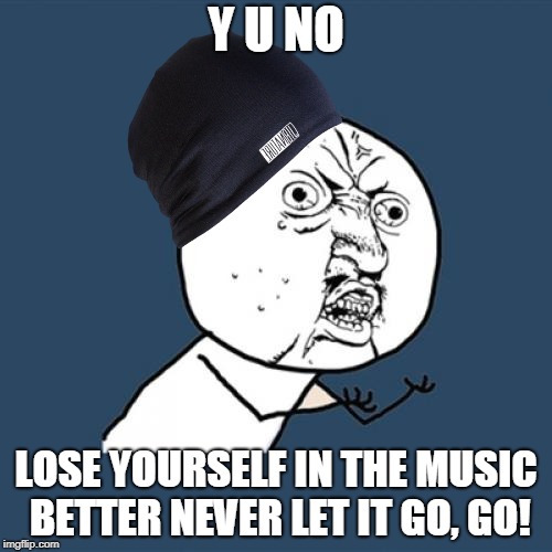 Y U No | Y U NO; LOSE YOURSELF IN THE MUSIC BETTER NEVER LET IT GO, GO! | image tagged in memes,y u no | made w/ Imgflip meme maker