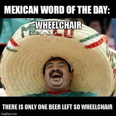 Mexican Word of the Day (LARGE) | WHEELCHAIR; THERE IS ONLY ONE BEER LEFT SO WHEELCHAIR | image tagged in mexican word of the day large | made w/ Imgflip meme maker