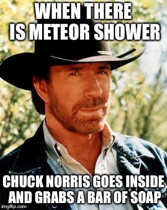 Chuck Norris | WHEN THERE IS METEOR SHOWER; CHUCK NORRIS GOES INSIDE AND GRABS A BAR OF SOAP | image tagged in memes,chuck norris | made w/ Imgflip meme maker