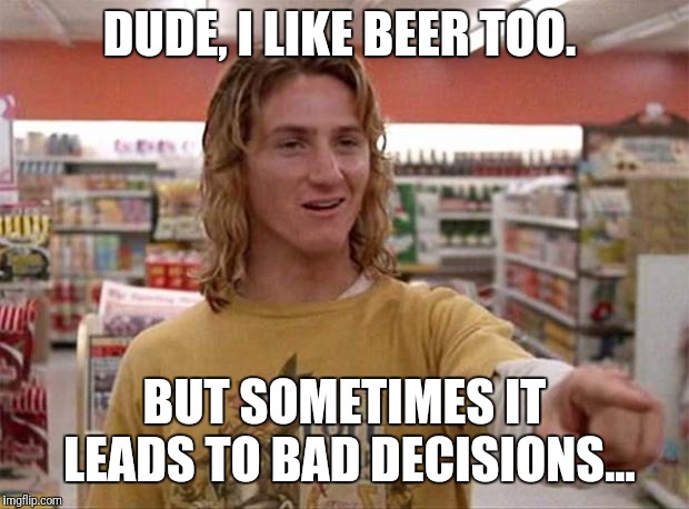 Spicoli | DUDE, I LIKE BEER TOO. BUT SOMETIMES IT LEADS TO BAD DECISIONS... | image tagged in spicoli | made w/ Imgflip meme maker