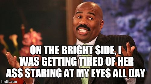 Steve Harvey Meme | ON THE BRIGHT SIDE, I WAS GETTING TIRED OF HER ASS STARING AT MY EYES ALL DAY | image tagged in memes,steve harvey | made w/ Imgflip meme maker