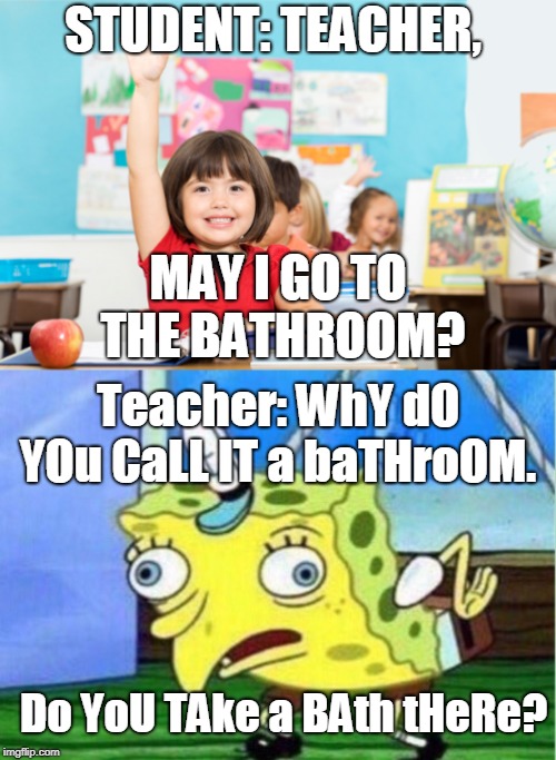 Use "Comfort Room" instead BEcaUse tOILet sOUnDs DIrTy | STUDENT: TEACHER, MAY I GO TO THE BATHROOM? Teacher: WhY dO YOu CaLL IT a baTHroOM. Do YoU TAke a BAth tHeRe? | image tagged in mocking spongebob,teacher,student,school,toilet,bathroom | made w/ Imgflip meme maker