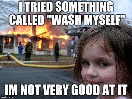 Disaster Girl | I TRIED SOMETHING CALLED "WASH MYSELF"; IM NOT VERY GOOD AT IT | image tagged in memes,disaster girl | made w/ Imgflip meme maker