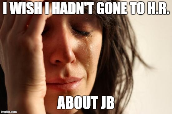 First World Problems Meme | I WISH I HADN'T GONE TO H.R. ABOUT JB | image tagged in memes,first world problems | made w/ Imgflip meme maker
