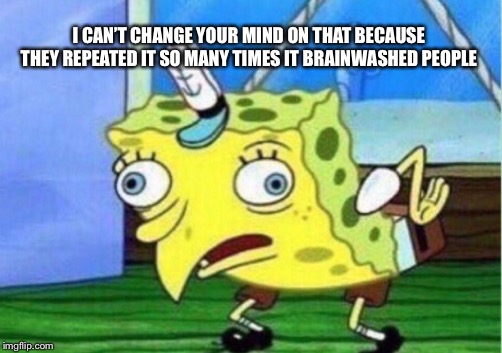 Mocking Spongebob Meme | I CAN’T CHANGE YOUR MIND ON THAT BECAUSE THEY REPEATED IT SO MANY TIMES IT BRAINWASHED PEOPLE | image tagged in memes,mocking spongebob | made w/ Imgflip meme maker