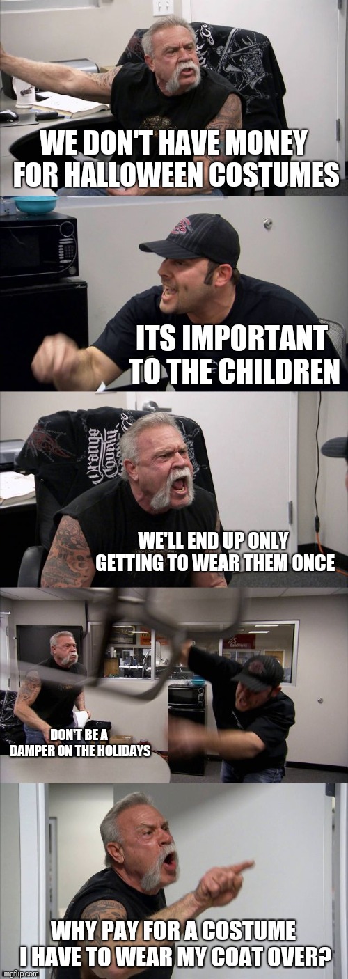 American Chopper Argument Meme | WE DON'T HAVE MONEY FOR HALLOWEEN COSTUMES; ITS IMPORTANT TO THE CHILDREN; WE'LL END UP ONLY GETTING TO WEAR THEM ONCE; DON'T BE A DAMPER ON THE HOLIDAYS; WHY PAY FOR A COSTUME I HAVE TO WEAR MY COAT OVER? | image tagged in memes,american chopper argument | made w/ Imgflip meme maker