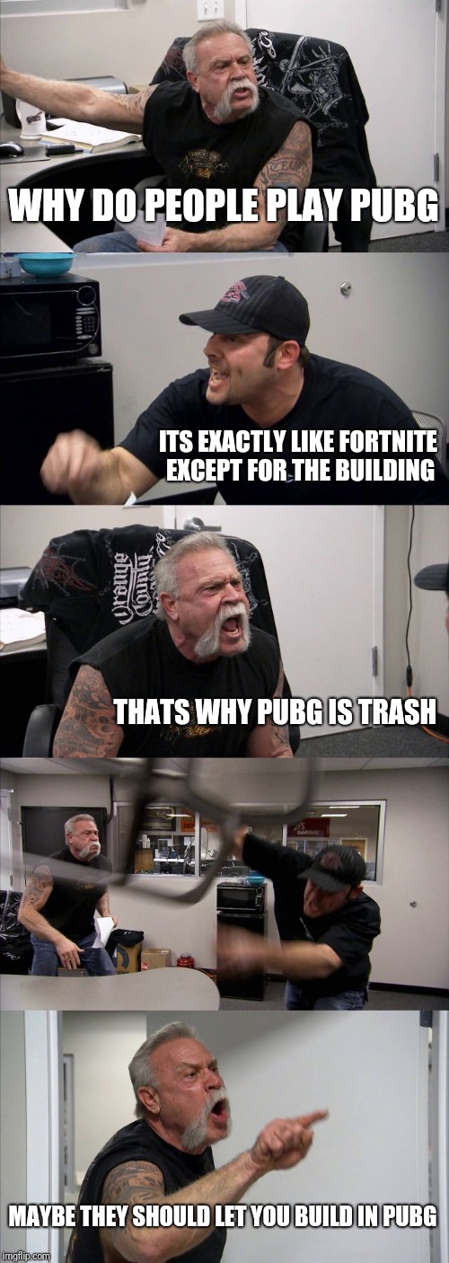 American Chopper Argument Meme | WHY DO PEOPLE PLAY PUBG; ITS EXACTLY LIKE FORTNITE EXCEPT FOR THE BUILDING; THATS WHY PUBG IS TRASH; MAYBE THEY SHOULD LET YOU BUILD IN PUBG | image tagged in memes,american chopper argument | made w/ Imgflip meme maker