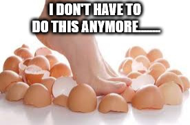 I DON'T HAVE TO DO THIS ANYMORE........ | image tagged in walk on eggshells | made w/ Imgflip meme maker