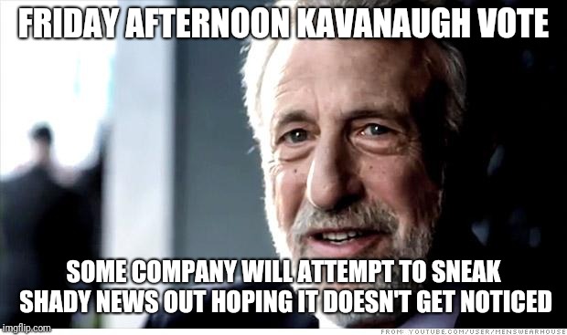 I Guarantee It Meme | FRIDAY AFTERNOON KAVANAUGH VOTE; SOME COMPANY WILL ATTEMPT TO SNEAK SHADY NEWS OUT HOPING IT DOESN'T GET NOTICED | image tagged in memes,i guarantee it | made w/ Imgflip meme maker