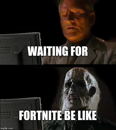 I'll Just Wait Here Meme | WAITING FOR; FORTNITE BE LIKE | image tagged in memes,ill just wait here | made w/ Imgflip meme maker
