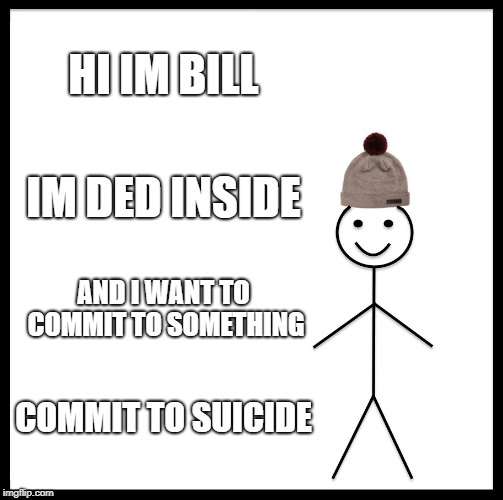 Be Like Bill | HI IM BILL; IM DED INSIDE; AND I WANT TO COMMIT TO SOMETHING; COMMIT TO SUICIDE | image tagged in memes,be like bill | made w/ Imgflip meme maker