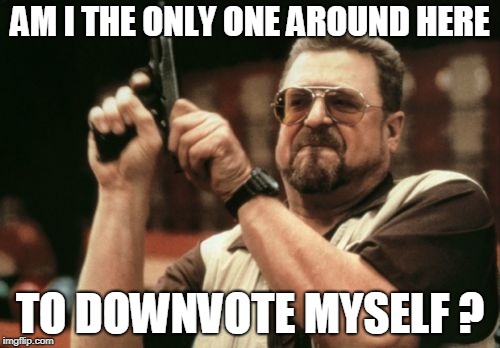 Am I The Only One Around Here | AM I THE ONLY ONE AROUND HERE; TO DOWNVOTE MYSELF ? | image tagged in memes,am i the only one around here | made w/ Imgflip meme maker