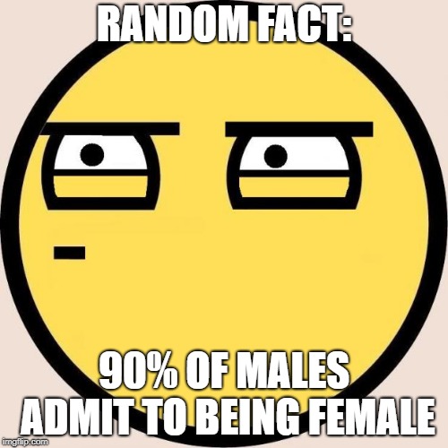 Random, Useless Fact of the Day | RANDOM FACT:; 90% OF MALES ADMIT TO BEING FEMALE | image tagged in random useless fact of the day | made w/ Imgflip meme maker