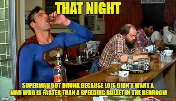 Drunk Superman | THAT NIGHT; SUPERMAN GOT DRUNK BECAUSE LOIS DIDN'T WANT A MAN WHO IS FASTER THAN A SPEEDING BULLET IN THE BEDROOM | image tagged in drunk superman | made w/ Imgflip meme maker