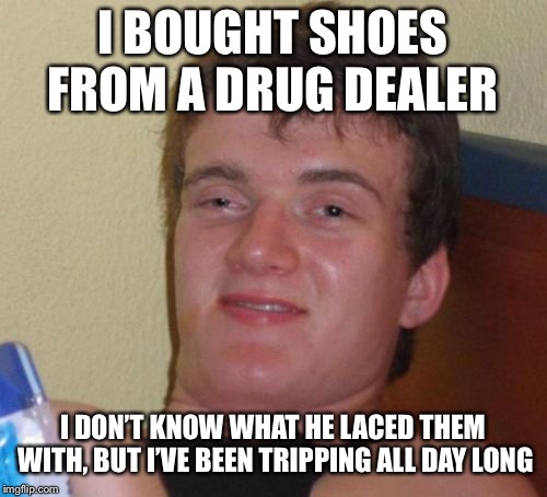 Seriously | I BOUGHT SHOES FROM A DRUG DEALER; I DON’T KNOW WHAT HE LACED THEM WITH, BUT I’VE BEEN TRIPPING ALL DAY LONG | image tagged in memes,10 guy,drugs,bad pun,lol so punny | made w/ Imgflip meme maker
