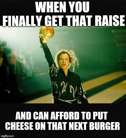You Still Broke! | WHEN YOU FINALLY GET THAT RAISE; AND CAN AFFORD TO PUT CHEESE ON THAT NEXT BURGER | image tagged in kingpin,bill murray,memes,funny memes | made w/ Imgflip meme maker
