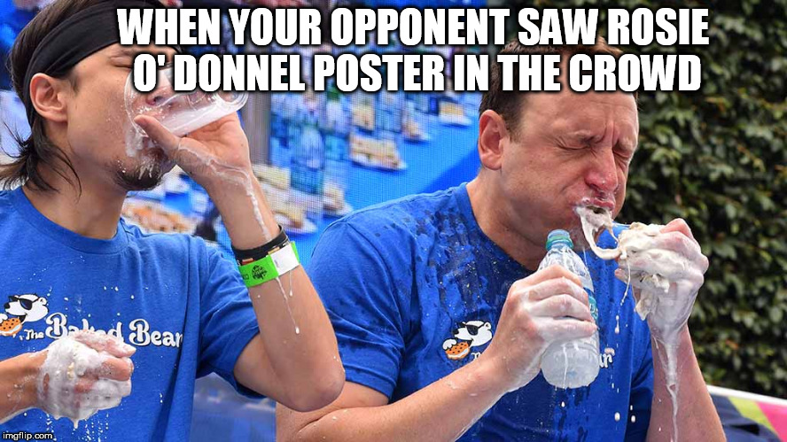  Joey just saw rosie! | WHEN YOUR OPPONENT SAW ROSIE O' DONNEL POSTER IN THE CROWD | image tagged in joey chestnut | made w/ Imgflip meme maker