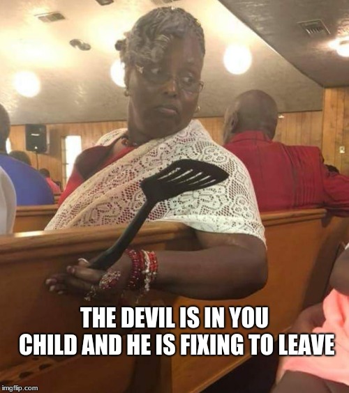 THE DEVIL IS IN YOU CHILD AND HE IS FIXING TO LEAVE | image tagged in church lady | made w/ Imgflip meme maker