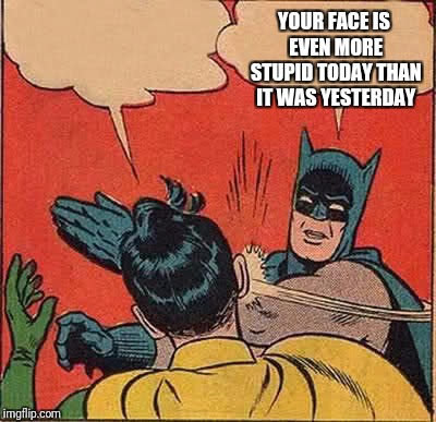 Batman Slapping Robin Meme | YOUR FACE IS EVEN MORE STUPID TODAY THAN IT WAS YESTERDAY | image tagged in memes,batman slapping robin | made w/ Imgflip meme maker