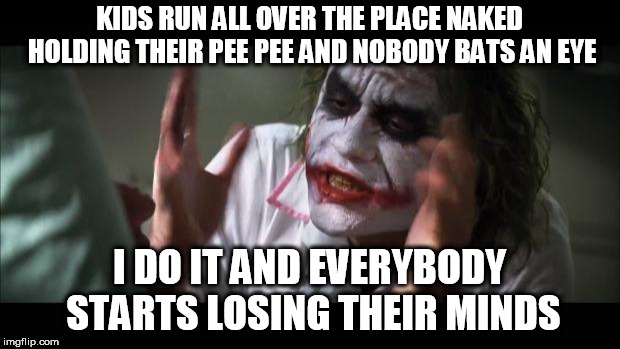 And everybody loses their minds Meme | KIDS RUN ALL OVER THE PLACE NAKED HOLDING THEIR PEE PEE AND NOBODY BATS AN EYE; I DO IT AND EVERYBODY STARTS LOSING THEIR MINDS | image tagged in memes,and everybody loses their minds | made w/ Imgflip meme maker