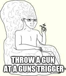 Big Brain Wojak | THROW A GUN AT A GUNS TRIGGER | image tagged in big brain wojak | made w/ Imgflip meme maker