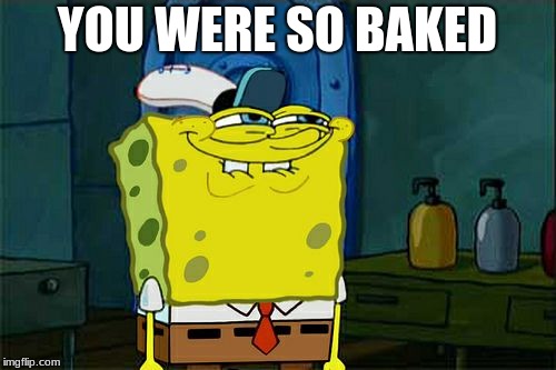 Don't You Squidward Meme | YOU WERE SO BAKED | image tagged in memes,dont you squidward | made w/ Imgflip meme maker