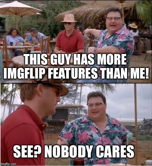 See Nobody Cares Meme | THIS GUY HAS MORE IMGFLIP FEATURES THAN ME! SEE? NOBODY CARES | image tagged in memes,see nobody cares,imgflip | made w/ Imgflip meme maker