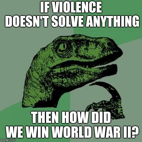 Philosoraptor Meme | IF VIOLENCE DOESN'T SOLVE ANYTHING; THEN HOW DID WE WIN WORLD WAR II? | image tagged in memes,philosoraptor | made w/ Imgflip meme maker