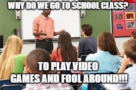 WHY DO WE GO TO SCHOOL CLASS? TO PLAY VIDEO GAMES AND FOOL AROUND!!! | image tagged in school | made w/ Imgflip meme maker